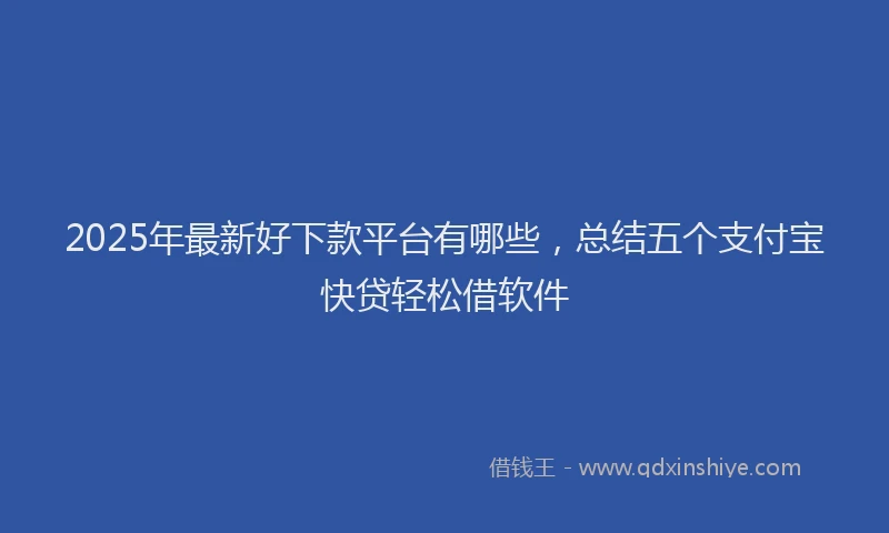 2025年最新好下款平台有哪些，总结五个支付宝快贷轻松借软件
