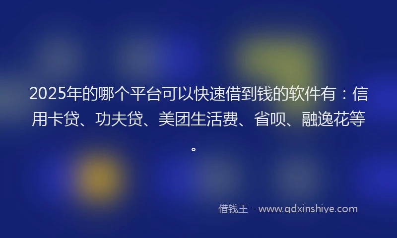 2025年的哪个平台可以快速借到钱的软件有：信用卡贷、功夫贷、美团生活费、省呗、融逸花等。
