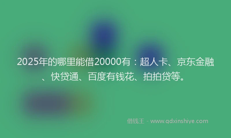 2025年的哪里能借20000有：超人卡、京东金融、快贷通、百度有钱花、拍拍贷等。