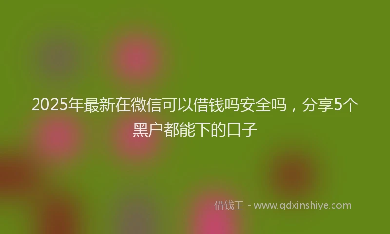 2025年最新在微信可以借钱吗安全吗，分享5个黑户都能下的口子