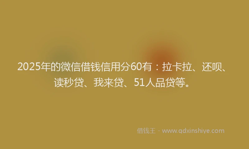 2025年的微信借钱信用分60有：拉卡拉、还呗、读秒贷、我来贷、51人品贷等。