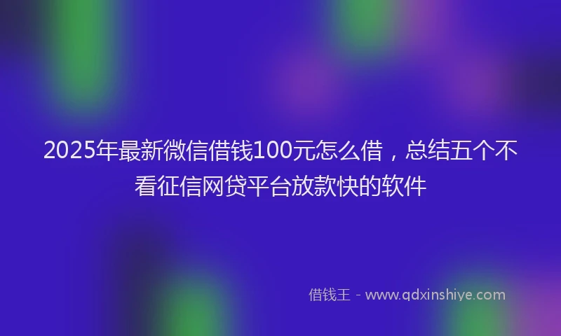 2025年最新微信借钱100元怎么借，总结五个不看征信网贷平台放款快的软件