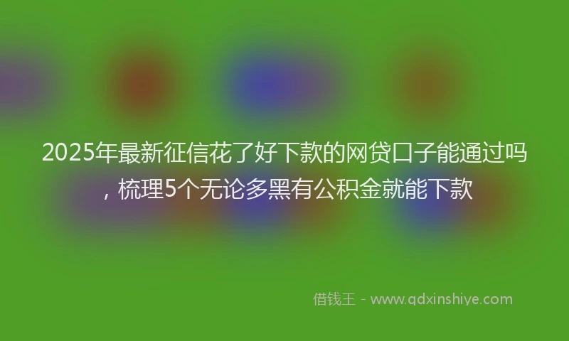2025年最新征信花了好下款的网贷口子能通过吗，梳理5个无论多黑有公积金就能下款