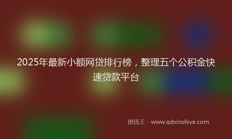 2025年最新小额网贷排行榜，整理五个公积金快速贷款平台