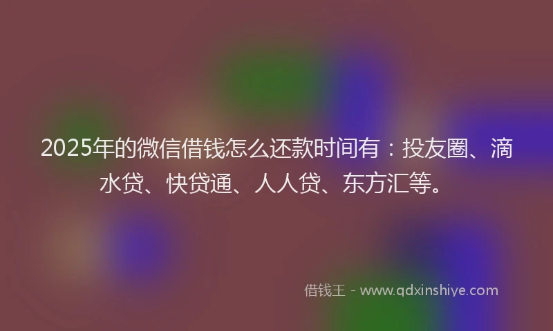 2025年的微信借钱怎么还款时间有：投友圈、滴水贷、快贷通、人人贷、东方汇等。
