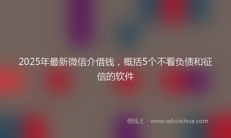 2025年最新微信介借钱，概括5个不看负债和征信的软件