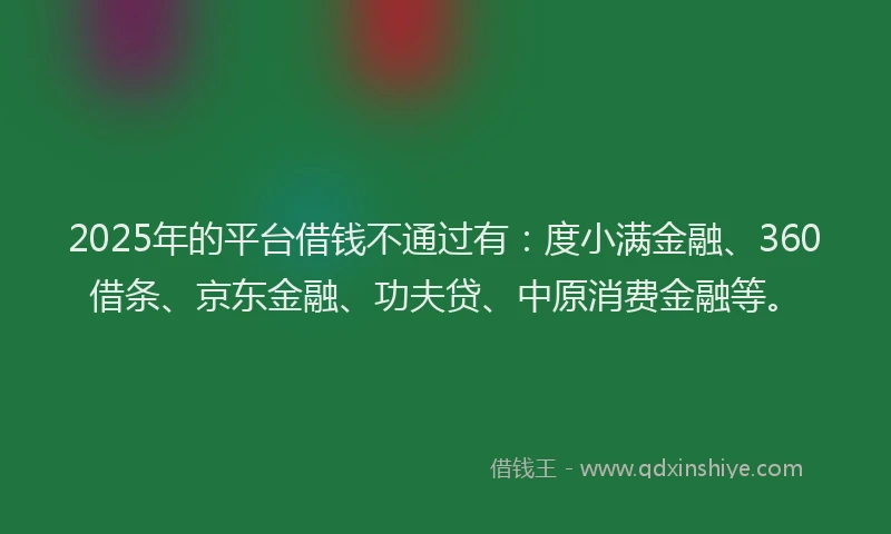 2025年的平台借钱不通过有：度小满金融、360借条、京东金融、功夫贷、中原消费金融等。