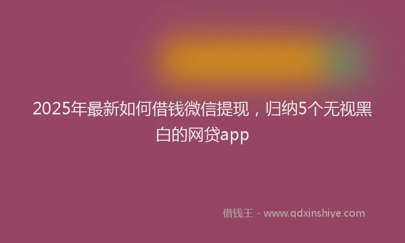 2025年最新如何借钱微信提现，归纳5个无视黑白的网贷app
