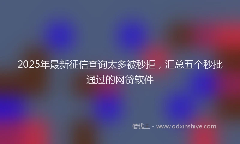 2025年最新征信查询太多被秒拒，汇总五个秒批通过的网贷软件