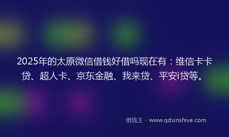 2025年的太原微信借钱好借吗现在有：维信卡卡贷、超人卡、京东金融、我来贷、平安i贷等。