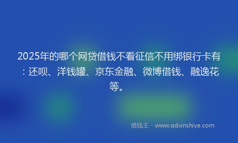 2025年的哪个网贷借钱不看征信不用绑银行卡有：还呗、洋钱罐、京东金融、微博借钱、融逸花等。
