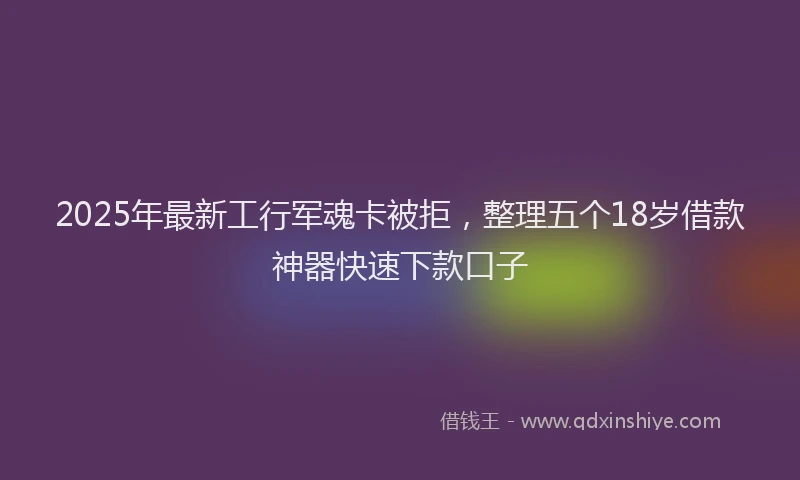 2025年最新工行军魂卡被拒，整理五个18岁借款神器快速下款口子