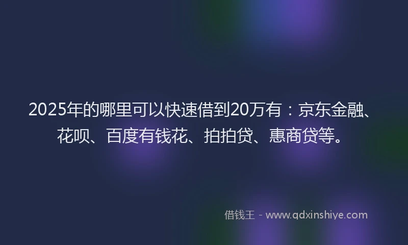 2025年的哪里可以快速借到20万有：京东金融、花呗、百度有钱花、拍拍贷、惠商贷等。