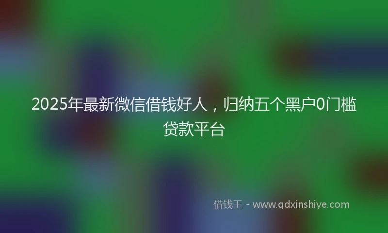 2025年最新微信借钱好人，归纳五个黑户0门槛贷款平台