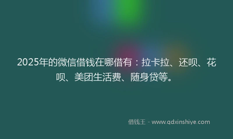 2025年的微信借钱在哪借有：拉卡拉、还呗、花呗、美团生活费、随身贷等。