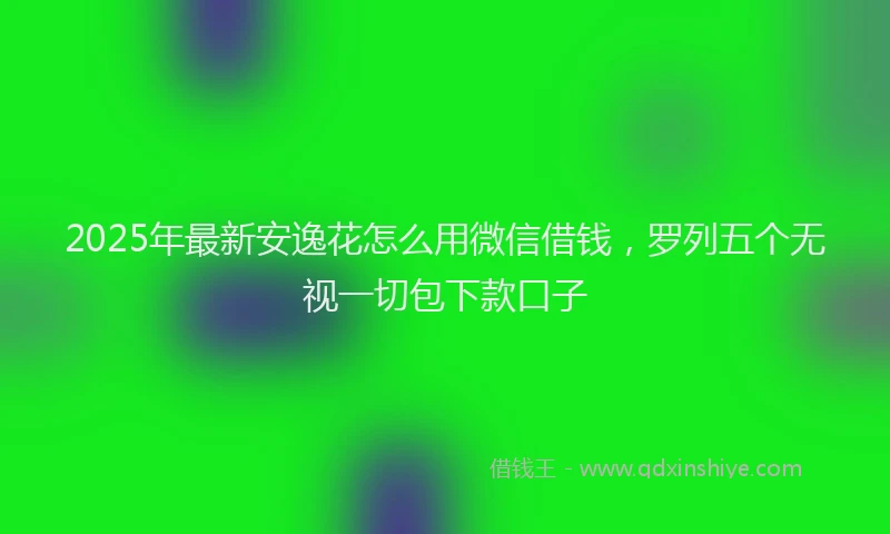 2025年最新安逸花怎么用微信借钱，罗列五个无视一切包下款口子