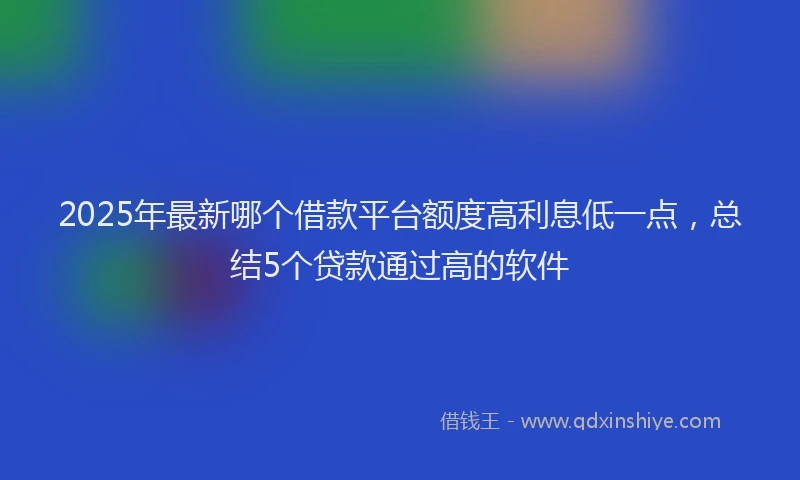2025年最新哪个借款平台额度高利息低一点，总结5个贷款通过高的软件
