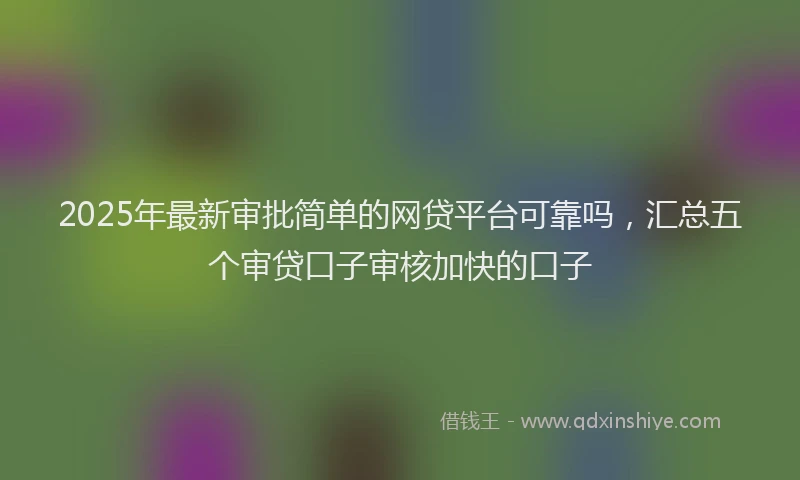 2025年最新审批简单的网贷平台可靠吗，汇总五个审贷口子审核加快的口子
