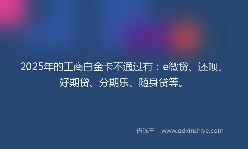 2025年的工商白金卡不通过有：e微贷、还呗、好期贷、分期乐、随身贷等。