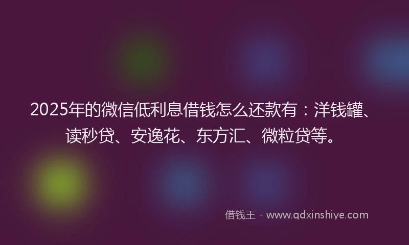 2025年的微信低利息借钱怎么还款有：洋钱罐、读秒贷、安逸花、东方汇、微粒贷等。
