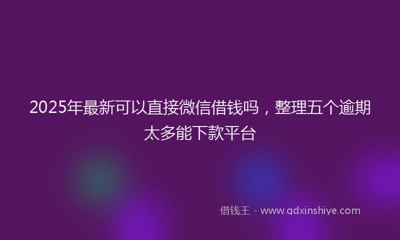 2025年最新可以直接微信借钱吗，整理五个逾期太多能下款平台