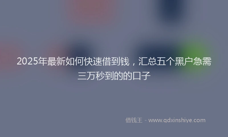 2025年最新如何快速借到钱，汇总五个黑户急需三万秒到的的口子