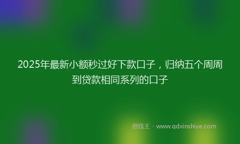 2025年最新小额秒过好下款口子，归纳五个周周到贷款相同系列的口子