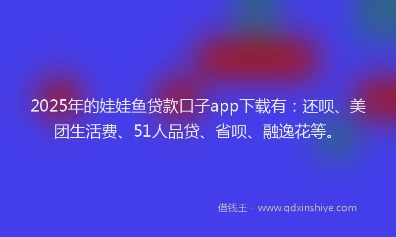 2025年的娃娃鱼贷款口子app下载有：还呗、美团生活费、51人品贷、省呗、融逸花等。