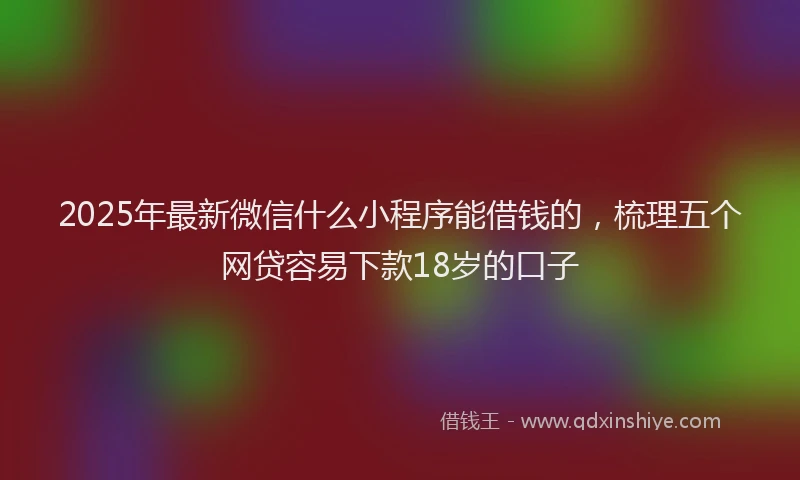 2025年最新微信什么小程序能借钱的，梳理五个网贷容易下款18岁的口子