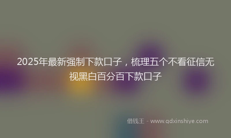 2025年最新强制下款口子，梳理五个不看征信无视黑白百分百下款口子