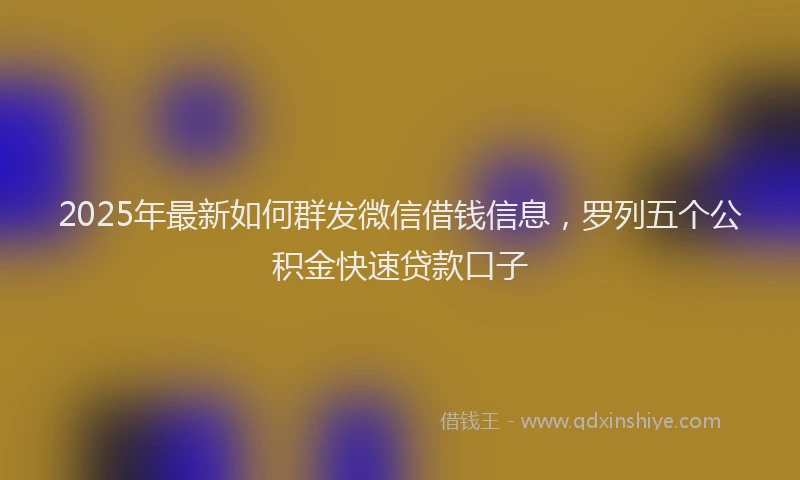 2025年最新如何群发微信借钱信息，罗列五个公积金快速贷款口子