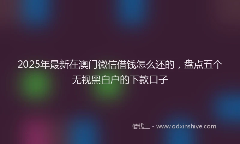 2025年最新在澳门微信借钱怎么还的，盘点五个无视黑白户的下款口子