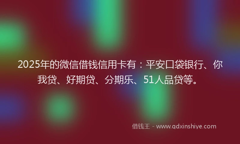 2025年的微信借钱信用卡有：平安口袋银行、你我贷、好期贷、分期乐、51人品贷等。