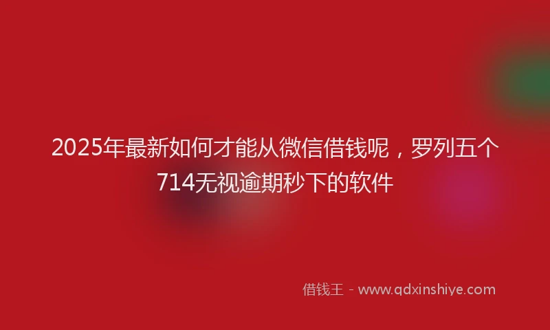2025年最新如何才能从微信借钱呢，罗列五个714无视逾期秒下的软件