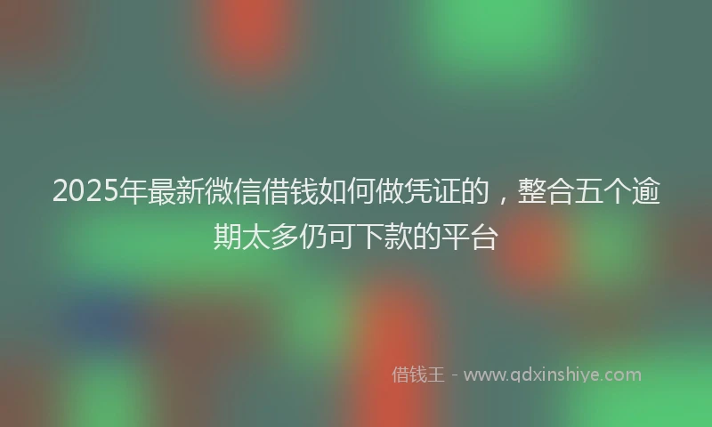 2025年最新微信借钱如何做凭证的，整合五个逾期太多仍可下款的平台