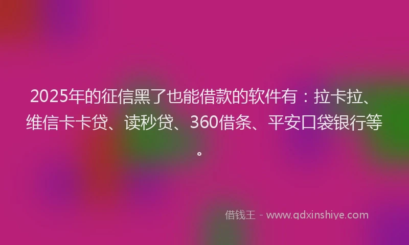 2025年的征信黑了也能借款的软件有：拉卡拉、维信卡卡贷、读秒贷、360借条、平安口袋银行等。