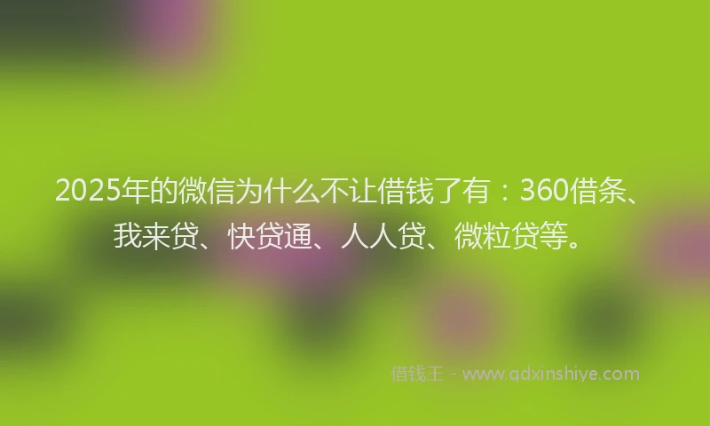 2025年的微信为什么不让借钱了有：360借条、我来贷、快贷通、人人贷、微粒贷等。
