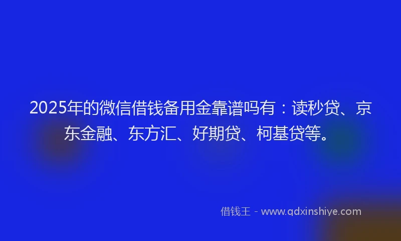 2025年的微信借钱备用金靠谱吗有：读秒贷、京东金融、东方汇、好期贷、柯基贷等。