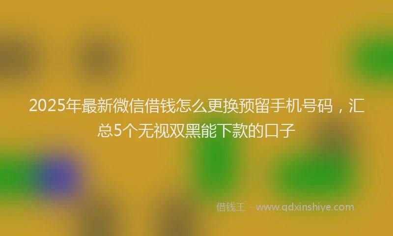 2025年最新微信借钱怎么更换预留手机号码，汇总5个无视双黑能下款的口子