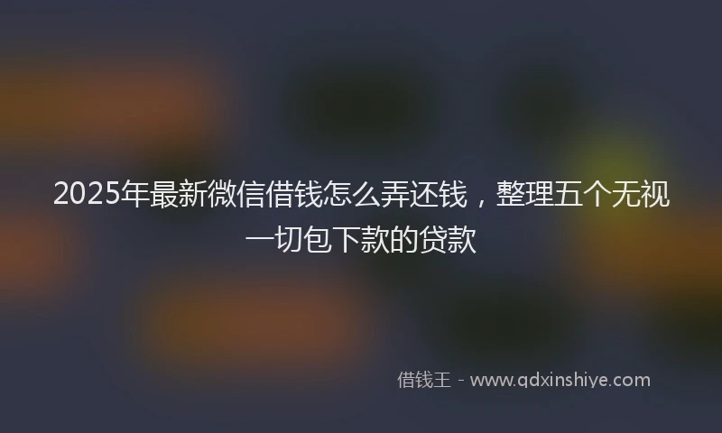 2025年最新微信借钱怎么弄还钱，整理五个无视一切包下款的贷款