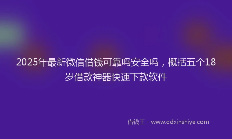 2025年最新微信借钱可靠吗安全吗，概括五个18岁借款神器快速下款软件