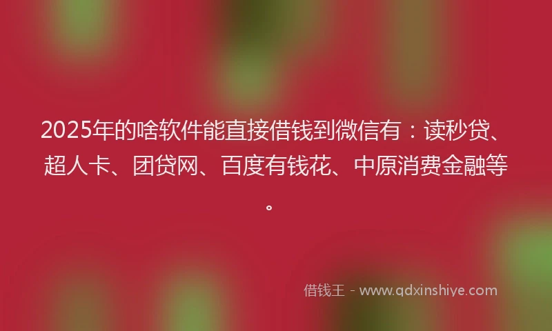 2025年的啥软件能直接借钱到微信有：读秒贷、超人卡、团贷网、百度有钱花、中原消费金融等。