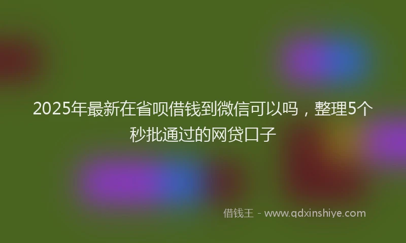 2025年最新在省呗借钱到微信可以吗，整理5个秒批通过的网贷口子