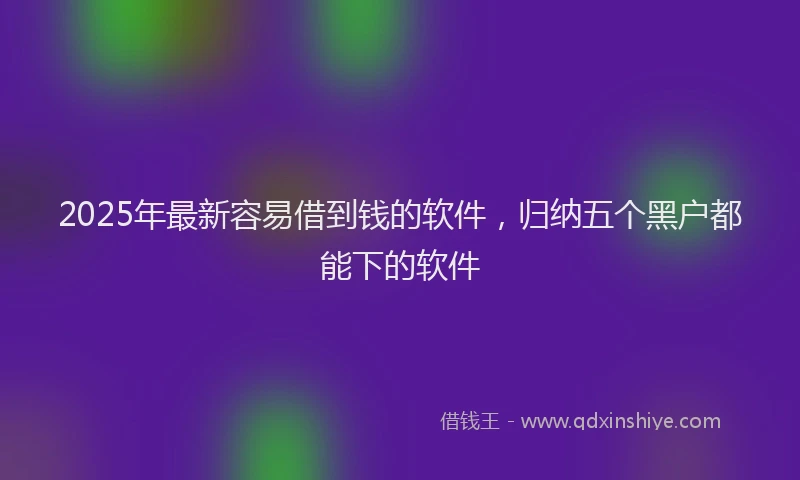 2025年最新容易借到钱的软件，归纳五个黑户都能下的软件