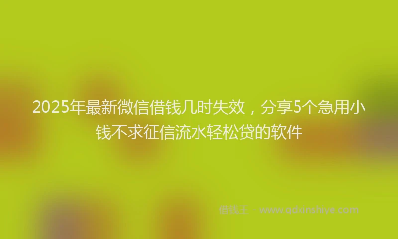 2025年最新微信借钱几时失效，分享5个急用小钱不求征信流水轻松贷的软件