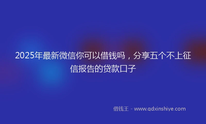 2025年最新微信你可以借钱吗，分享五个不上征信报告的贷款口子