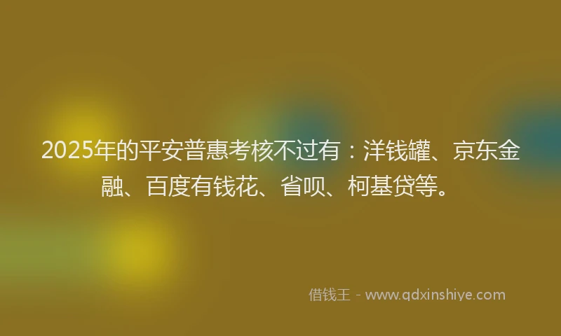 2025年的平安普惠考核不过有：洋钱罐、京东金融、百度有钱花、省呗、柯基贷等。