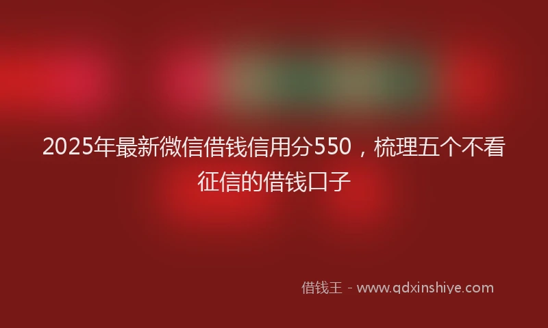 2025年最新微信借钱信用分550，梳理五个不看征信的借钱口子