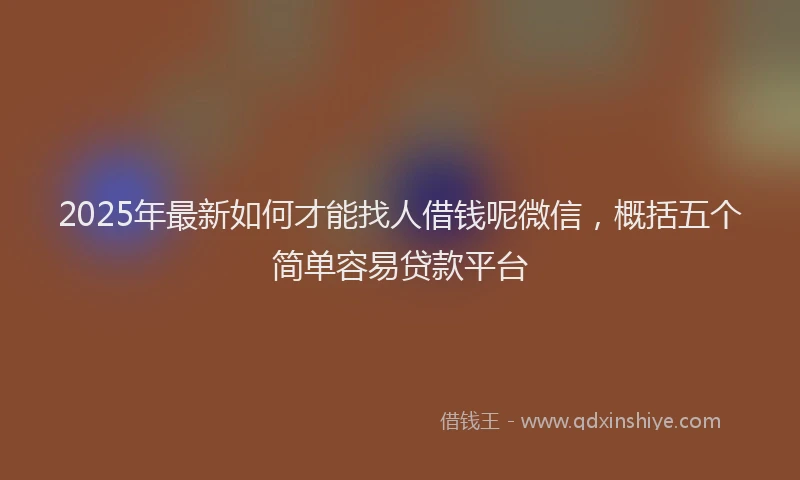 2025年最新如何才能找人借钱呢微信，概括五个简单容易贷款平台