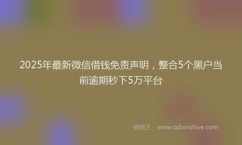 2025年最新微信借钱免责声明，整合5个黑户当前逾期秒下5万平台